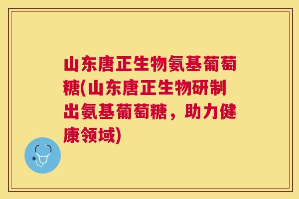 山东唐正生物氨基葡萄糖(山东唐正生物研制出氨基葡萄糖，助力健康领域)