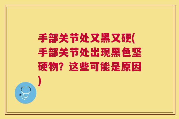 手部关节处又黑又硬(手部关节处出现黑色坚硬物?这些可能是原因)
