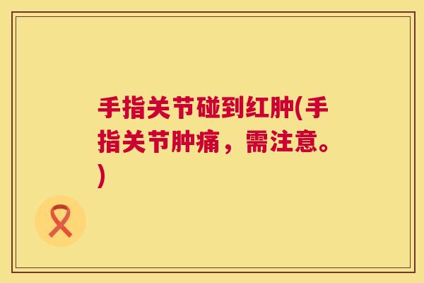 手指关节碰到红肿(手指关节肿痛，需注意。)
