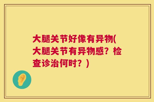 大腿关节好像有异物(大腿关节有异物感?检查诊治何时?)