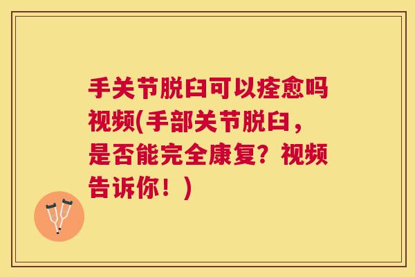 手关节脱臼可以痊愈吗视频(手部关节脱臼,是否能完全康复?视频告诉你!) 手关节脱臼可以痊愈吗视频(手部关节脱臼,是否能完全康复?视频告诉你!)