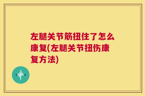 左腿关节筋扭住了怎么康复(左腿关节扭伤康复方法)