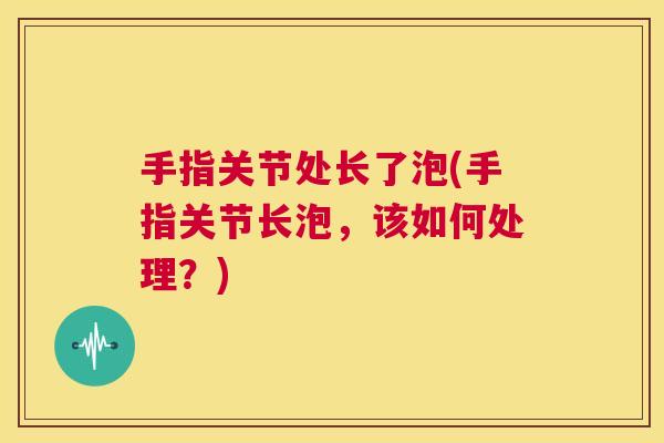 手指关节处长了泡(手指关节长泡,该如何处理?)