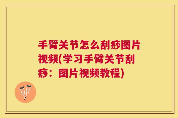 手臂关节怎么刮痧图片视频(学习手臂关节刮痧:图片视频教程)