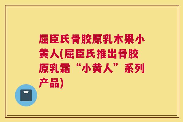 屈臣氏骨胶原乳木果小黄人(屈臣氏推出骨胶原乳霜“小黄人”系列产品)