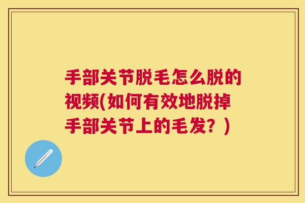 手部关节脱毛怎么脱的视频(如何有效地脱掉手部关节上的毛发？)