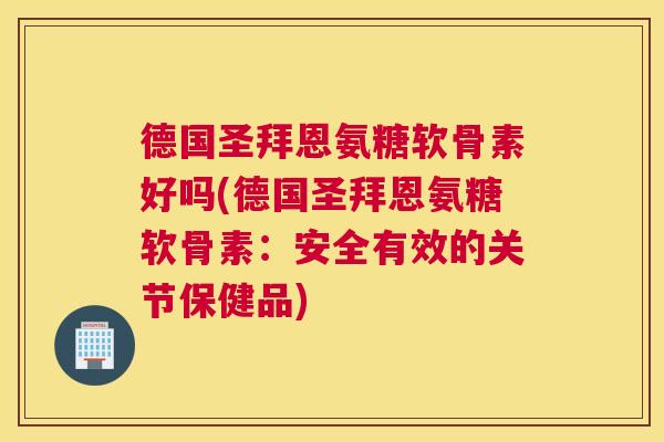 德国圣拜恩氨糖软骨素好吗(德国圣拜恩氨糖软骨素:安全有效的关节保健品)
