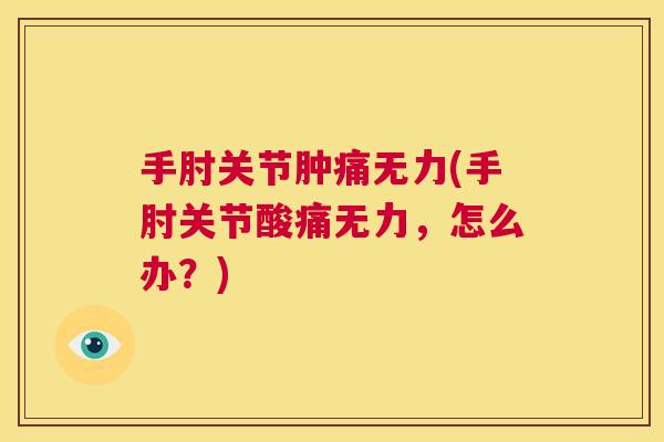 手肘关节肿痛无力(手肘关节酸痛无力,怎么办?)