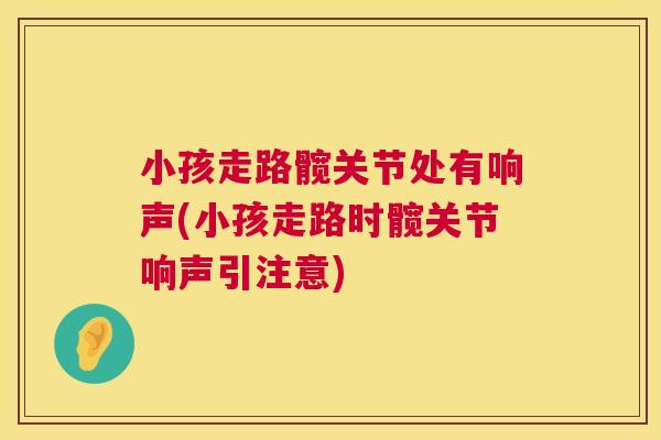 小孩走路髋关节处有响声(小孩走路时髋关节响声引注意) 小孩走路髋关节处有响声(小孩走路时髋关节响声引注意)
