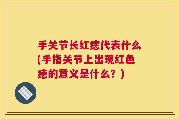 手关节长红痣代表什么(手指关节上出现红色痣的意义是什么？)