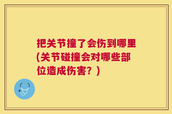 把关节撞了会伤到哪里(关节碰撞会对哪些部位造成伤害？)