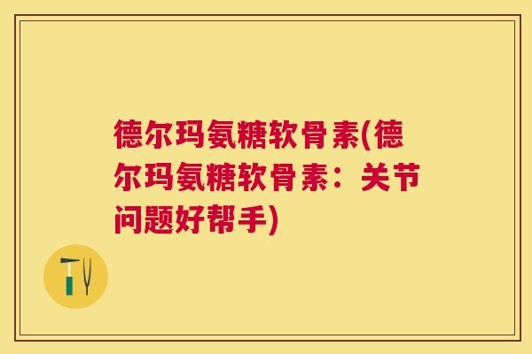 德尔玛氨糖软骨素(德尔玛氨糖软骨素:关节问题好帮手)