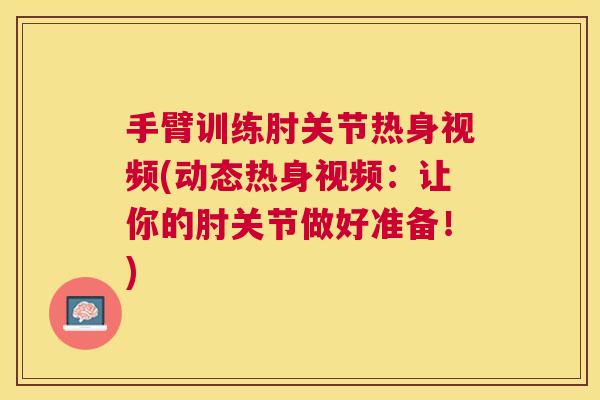 手臂训练肘关节热身视频(动态热身视频：让你的肘关节做好准备！)