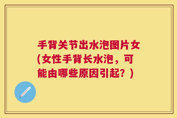 手背关节出水泡图片女(女性手背长水泡,可能由哪些原因引起?)