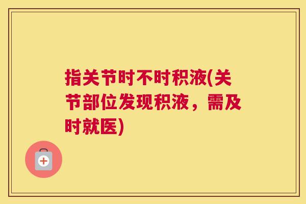 指关节时不时积液(关节部位发现积液,需及时就医)