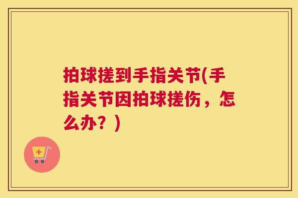 拍球搓到手指关节(手指关节因拍球搓伤，怎么办？)