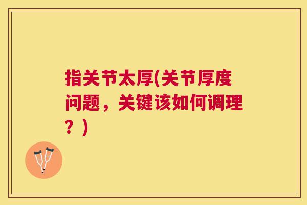 指关节太厚(关节厚度问题,关键该如何调理?) 指关节太厚(关节厚度问题,关键该如何调理?)