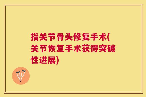 指关节骨头修复手术(关节恢复手术获得突破性进展)