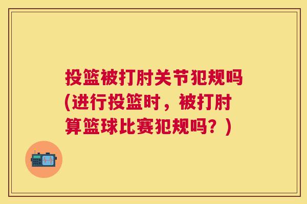 投篮被打肘关节犯规吗(进行投篮时，被打肘算篮球比赛犯规吗？)