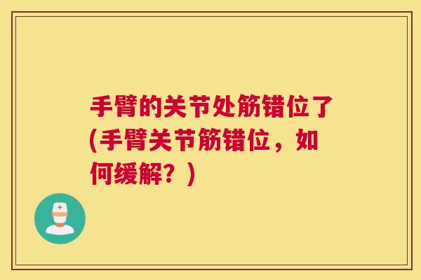 手臂的关节处筋错位了(手臂关节筋错位,如何缓解?) 手臂的关节处筋错位了(手臂关节筋错位,如何缓解?)