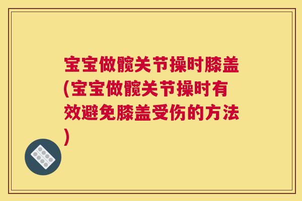 宝宝做髋关节操时膝盖(宝宝做髋关节操时有效避免膝盖受伤的方法)