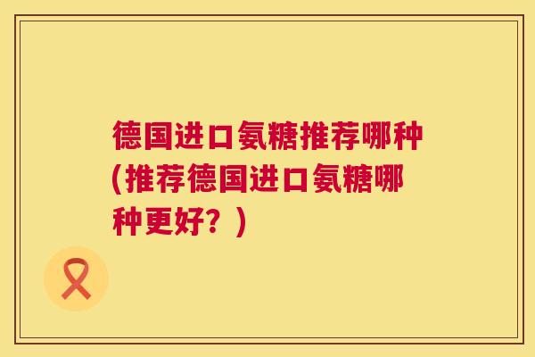 德国进口氨糖推荐哪种(推荐德国进口氨糖哪种更好?)
