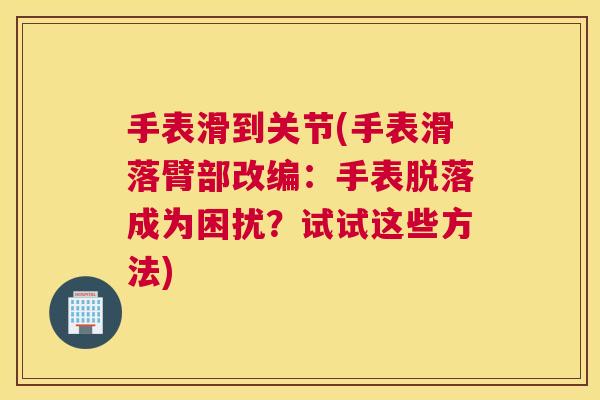 手表滑到关节(手表滑落臂部改编:手表脱落成为困扰?试试这些方法)