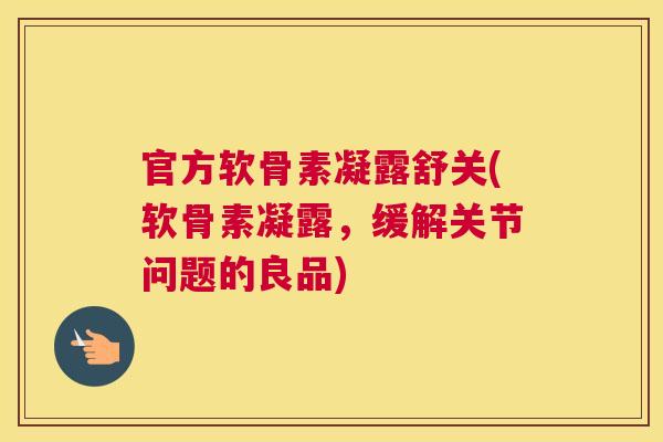 官方软骨素凝露舒关(软骨素凝露,缓解关节问题的良品)