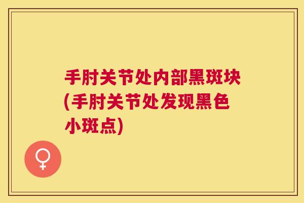 手肘关节处内部黑斑块(手肘关节处发现黑色小斑点)