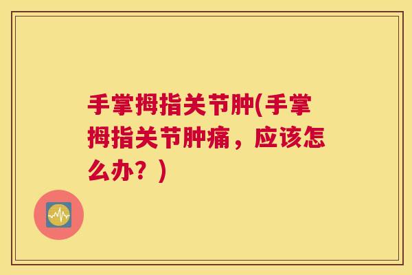 手掌拇指关节肿(手掌拇指关节肿痛,应该怎么办?)
