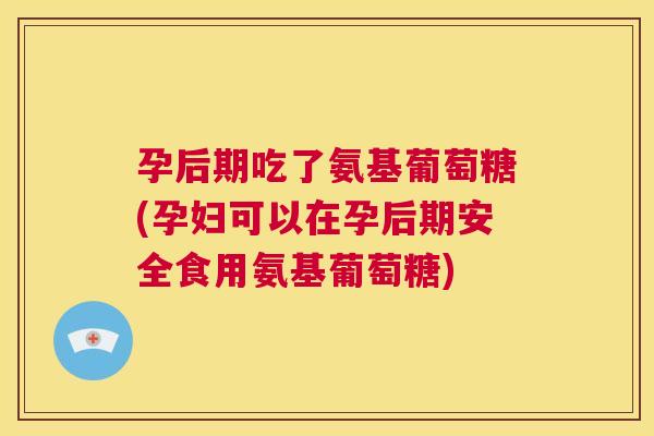 孕后期吃了氨基葡萄糖(孕妇可以在孕后期安全食用氨基葡萄糖)