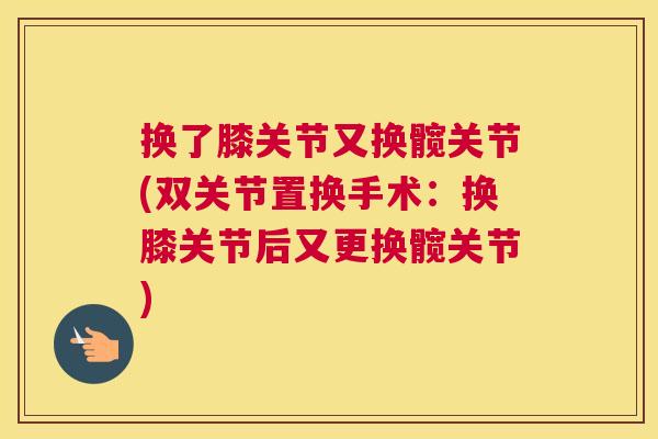 换了膝关节又换髋关节(双关节置换手术：换膝关节后又更换髋关节)