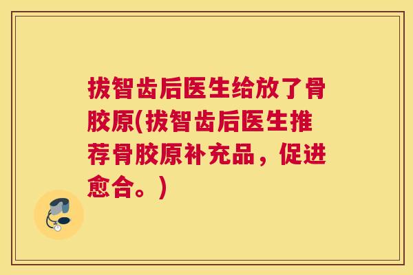 拔智齿后医生给放了骨胶原(拔智齿后医生推荐骨胶原补充品，促进愈合。)