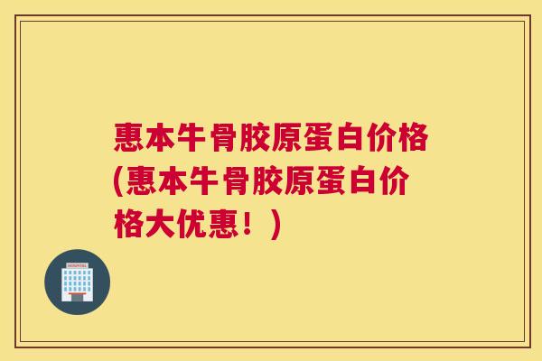 惠本牛骨胶原蛋白价格(惠本牛骨胶原蛋白价格大优惠!)