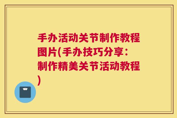 手办活动关节制作教程图片(手办技巧分享：制作精美关节活动教程)