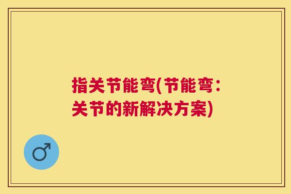 指关节能弯(节能弯：关节的新解决方案)