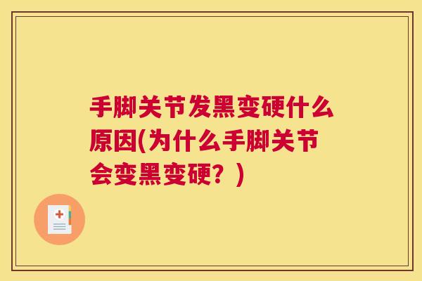 手脚关节发黑变硬什么原因(为什么手脚关节会变黑变硬?) 手脚关节发黑变硬什么原因(为什么手脚关节会变黑变硬?)
