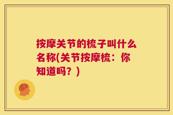 按摩关节的梳子叫什么名称(关节按摩梳：你知道吗？)