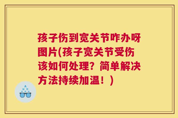 孩子伤到宽关节咋办呀图片(孩子宽关节受伤该如何处理?简单解决方法持续加温!)