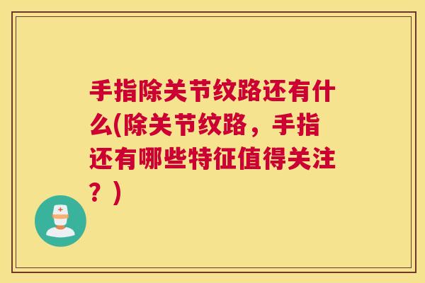 手指除关节纹路还有什么(除关节纹路,手指还有哪些特征值得关注?)