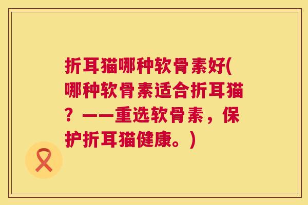 折耳猫哪种软骨素好(哪种软骨素适合折耳猫?——重选软骨素,保护折耳猫健康。)
