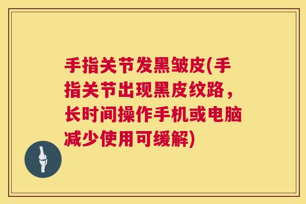 手指关节发黑皱皮(手指关节出现黑皮纹路,长时间操作手机或电脑减少使用可缓解) 手指关节发黑皱皮(手指关节出现黑皮纹路,长时间操作手机或电脑减少使用可缓解)