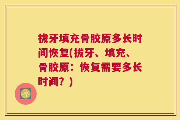 拔牙填充骨胶原多长时间恢复(拔牙、填充、骨胶原:恢复需要多长时间?)