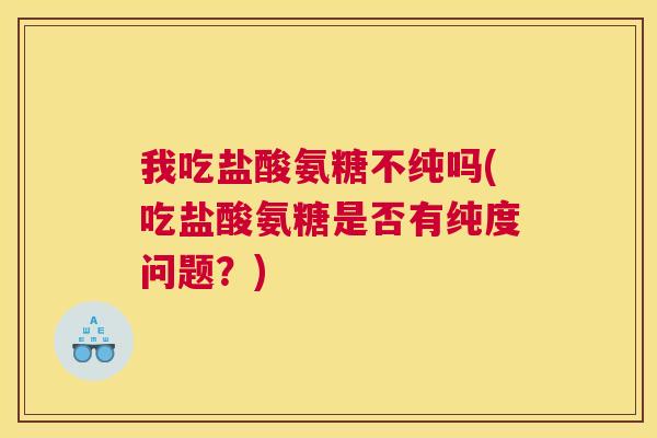 我吃盐酸氨糖不纯吗(吃盐酸氨糖是否有纯度问题?)