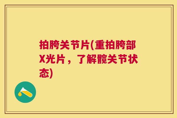 拍胯关节片(重拍胯部X光片,了解髋关节状态) 拍胯关节片(重拍胯部X光片,了解髋关节状态)