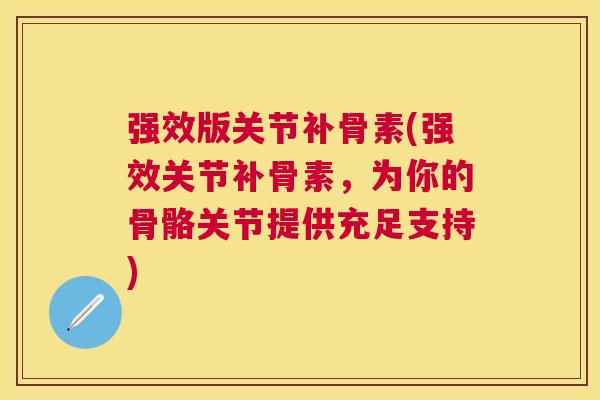 强效版关节补骨素(强效关节补骨素,为你的骨骼关节提供充足支持)