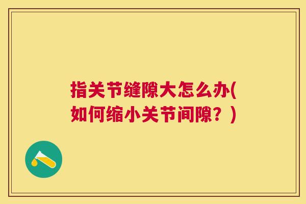 指关节缝隙大怎么办(如何缩小关节间隙?)