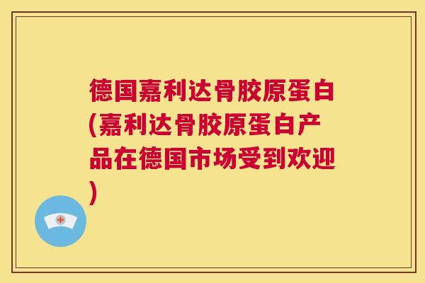 德国嘉利达骨胶原蛋白(嘉利达骨胶原蛋白产品在德国市场受到欢迎)