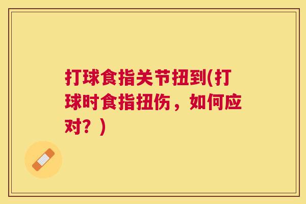 打球食指关节扭到(打球时食指扭伤,如何应对?) 打球食指关节扭到(打球时食指扭伤,如何应对?)