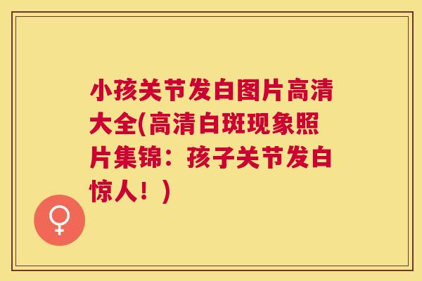 小孩关节发白图片高清大全(高清白斑现象照片集锦:孩子关节发白惊人!)